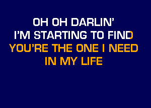 0H 0H DARLIN'
I'M STARTING TO FIND
YOU'RE THE ONE I NEED
IN MY LIFE