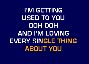 PM GETTING
USED TO YOU
00H 00H
L'AND PM LOVING
EVERY SINGLE THING
ABOUT YOU