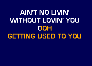 AIN'T N0 LIVIN'
1WITHOUT LOVIM YOU
00H

GETTING USED TO YOU