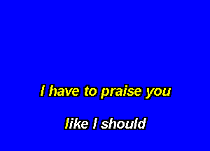 Ihave to praise you

like Ishould