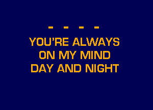 YOU'RE ALWAYS

ON MY MIND
DAY AND NIGHT
