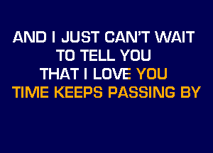 AND I JUST CAN'T WAIT
TO TELL YOU
THAT I LOVE YOU
TIME KEEPS PASSING BY