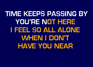 TIME KEEPS PASSING BY
YOU'RE NOT HERE
I FEEL 80 ALL ALONE
WHEN I DON'T
HAVE YOU NEAR