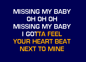 MISSING MY BABY
0H 0H 0H
MISSING MY BABY
I GOTTA FEEL
YOUR HEART BEAT
NEXT T0 MINE