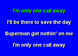 I'm only one call away
I'll be there to save the day

Superman got nothin' on me

I'm only one call away