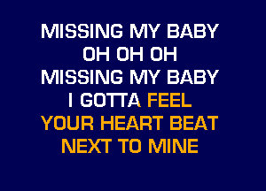 MISSING MY BABY
0H 0H 0H
MISSING MY BABY
I GOTTA FEEL
YOUR HEART BEAT
NEXT T0 MINE