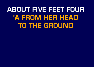 ABOUT FIVE FEET FOUR
'11 FROM HER HEAD
TO THE GROUND