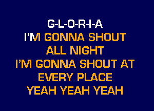 G-L-D-R-l-A
I'M GONNA SHOUT
ALL NIGHT
I'M GONNA SHOUT AT
EVERY PLACE
YEAH YEAH YEAH