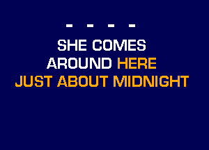 SHE COMES
AROUND HERE

JUST ABOUT MIDNIGHT