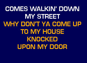 COMES WALKIM DOWN
MY STREET
WHY DON'T YA COME UP
TO MY HOUSE
KNOCKED
UPON MY DOOR