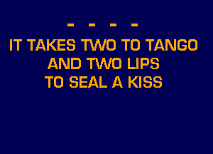 IT TAKES M0 T0 TANGO
AND TWO LIPS

T0 SEAL A KISS