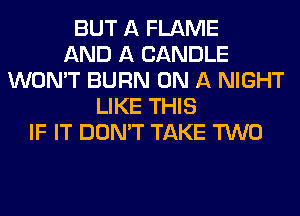 BUT A FLAME
AND A CANDLE
WON'T BURN ON A NIGHT
LIKE THIS
IF IT DON'T TAKE TWO