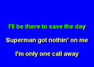 I'll be there to save the day

Superman got nothin' on me

I'm only one call away