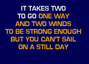 IT TAKES TWO
TO GO ONE WAY
AND TWO WINDS
TO BE STRONG ENOUGH
BUT YOU CAN'T SAIL
ON A STILL DAY