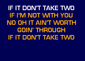 IF IT DON'T TAKE TWO
IF I'M NOT WITH YOU
ND OH IT AIN'T WORTH
GOIN' THROUGH
IF IT DON'T TAKE TWO