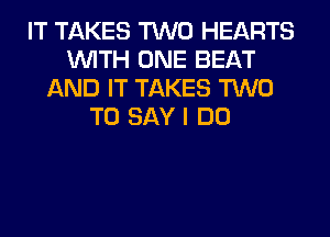 IT TAKES TWO HEARTS
WITH ONE BEAT
AND IT TAKES TWO
TO SAY I DO