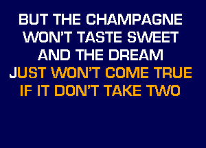 BUT THE CHAMPAGNE
WON'T TASTE SWEET
AND THE DREAM
JUST WON'T COME TRUE
IF IT DON'T TAKE TWO