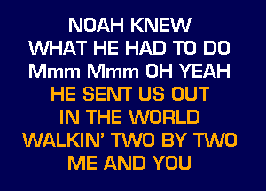 NOAH KNEW
WHAT HE HAD TO DO
Mmm Mmm OH YEAH

HE SENT US OUT
IN THE WORLD
WALKIN' TWO BY TWO
ME AND YOU