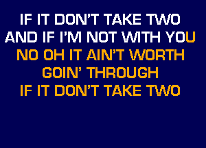 IF IT DON'T TAKE TWO
AND IF I'M NOT WITH YOU
ND OH IT AIN'T WORTH
GOIN' THROUGH
IF IT DON'T TAKE TWO