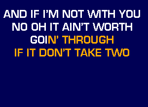 AND IF I'M NOT WITH YOU
ND OH IT AIN'T WORTH
GOIN' THROUGH
IF IT DON'T TAKE TWO