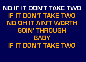 N0 IF IT DON'T TAKE TWO
IF IT DON'T TAKE TWO
ND OH IT AIN'T WORTH

GOIN' THROUGH
BABY
IF IT DON'T TAKE TWO