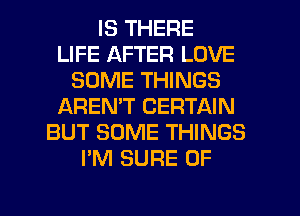 IS THERE
LIFE AFTER LOVE
SOME THINGS
IAREMT CERTAIN
BUT SOME THINGS
I'M SURE 0F