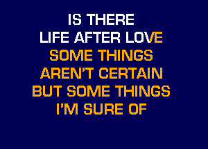 IS THERE
LIFE AFTER LOVE
SOME THINGS
IAREMT CERTAIN
BUT SOME THINGS
I'M SURE 0F