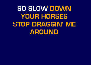 SO SLOW DOWN
YOUR HORSES
STOP DRAGGIM ME
AROUND