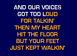 AND OUR VOICES
GUT T00 LOUD
FOR TALKIN'
THEN MY HEART
HIT THE FLOOR
BUT YOUR FEET
JUST KEPT WALKIN'