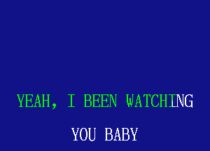 YEAH, I BEEN WATCHING
YOU BABY