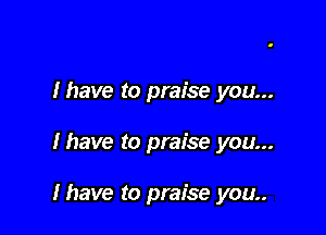 Ihave to praise you...

lhave to praise you...

Ihave to praise you