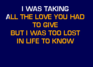 I WAS TAKING
ALL THE LOVE YOU HAD
TO GIVE
BUT I WAS T00 LOST
IN LIFE TO KNOW