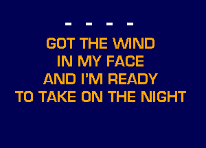 GOT THE WIND
IN MY FACE
AND I'M READY
TO TAKE ON THE NIGHT