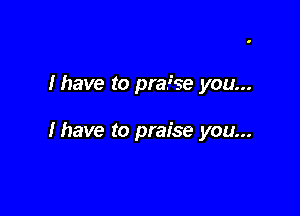 Ihave to praise you...

lhave to praise you...