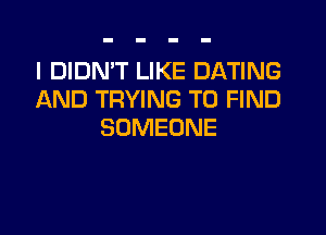 I DIDN'T LIKE DATING
AND TRYING TO FIND
SOMEONE