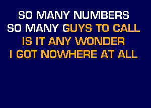 SO MANY NUMBERS
SO MANY GUYS TO CALL
IS IT ANY WONDER
I GOT NOUVHERE AT ALL