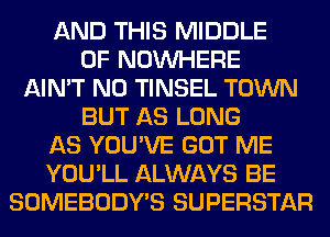 AND THIS MIDDLE
0F NOUVHERE
AIN'T N0 TINSEL TOWN
BUT AS LONG
AS YOU'VE GOT ME
YOU'LL ALWAYS BE
SOMEBODY'S SUPERSTAR