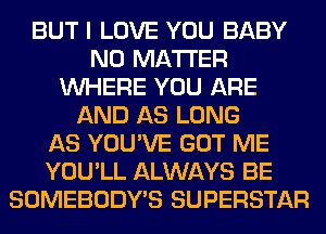 BUT I LOVE YOU BABY
NO MATTER
WHERE YOU ARE
AND AS LONG
AS YOU'VE GOT ME
YOU'LL ALWAYS BE
SOMEBODY'S SUPERSTAR