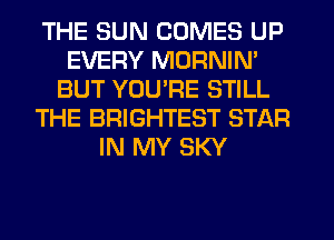 THE SUN COMES UP
EVERY MORNIN'
BUT YOU'RE STILL
THE BRIGHTEST STAR
IN MY SKY