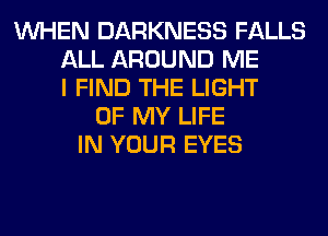 WHEN DARKNESS FALLS
ALL AROUND ME
I FIND THE LIGHT
OF MY LIFE
IN YOUR EYES