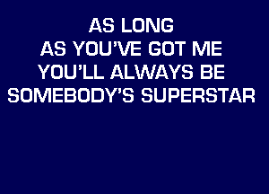 AS LONG
AS YOU'VE GOT ME
YOU'LL ALWAYS BE
SOMEBODY'S SUPERSTAR
