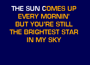 THE SUN COMES UP
EVERY MORNIN'
BUT YOU'RE STILL
THE BRIGHTEST STAR
IN MY SKY