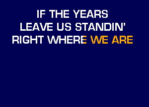 IF THE YEARS
LEAVE US STANDIN'
RIGHT WHERE WE ARE