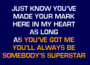 JUST KNOW YOU'VE
MADE YOUR MARK
HERE IN MY HEART
AS LONG
AS YOU'VE GOT ME
YOU'LL ALWAYS BE
SOMEBODY'S SUPERSTAR