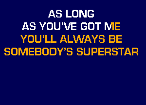 AS LONG
AS YOU'VE GOT ME
YOU'LL ALWAYS BE
SOMEBODY'S SUPERSTAR