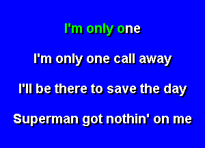 I'm only one

I'm only one call away

I'll be there to save the day

Superman got nothin' on me