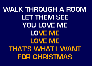 WALK THROUGH A ROOM
LET THEM SEE
YOU LOVE ME
LOVE ME
LOVE ME
THAT'S WHAT I WANT
FOR CHRISTMAS