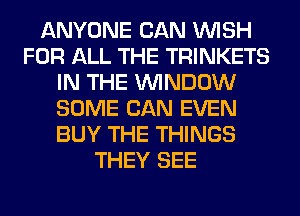ANYONE CAN WISH
FOR ALL THE TRINKETS
IN THE WINDOW
SOME CAN EVEN
BUY THE THINGS
THEY SEE