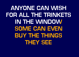 ANYONE CAN WISH
FOR ALL THE TRINKETS
IN THE WINDOW
SOME CAN EVEN
BUY THE THINGS
THEY SEE