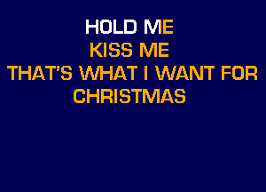 HOLD ME
KISS ME
THAT'S WHAT I WANT FOR
CHRISTMAS